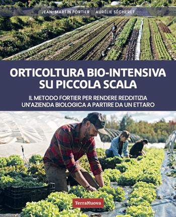 Orticoltura bio-intensiva su piccola scala. Il metodo Fortier per rendere redditizia un'azienda biologica a partire da un ettaro - Jean-Martin Fortier, Aurélie Sécheret - Libro Terra Nuova Edizioni 2024, Coltivare secondo natura | Libraccio.it