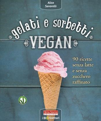 Gelati e sorbetti vegan. 90 ricette senza latte e senza zucchero raffinato - Alice Savorelli - Libro Terra Nuova Edizioni 2016, Bioricettari | Libraccio.it