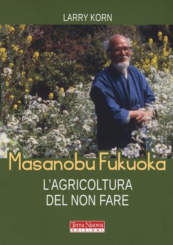 Masanobu Fukuoka: l'agricoltura del non fare - Larry Korn - Libro Terra Nuova Edizioni 2017, Stili di vita | Libraccio.it