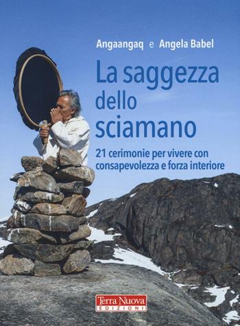 La saggezza dello sciamano. 21 cerimonie per vivere con consapevolezza e forza interiore - Angaangaq, Angela Babel - Libro Terra Nuova Edizioni 2017, Ricerca interiore | Libraccio.it