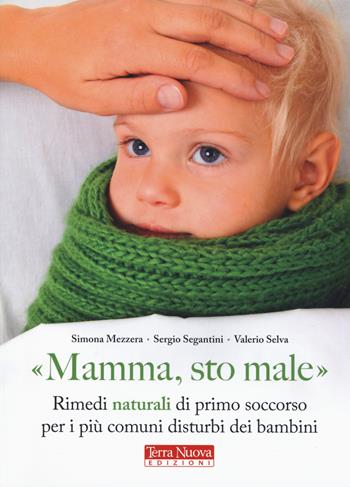 «Mamma, sto male». Rimedi naturali di primo soccorso per i più comuni disturbi dei bambini - Simona Mezzera, Sergio Segantini, Valerio Selva - Libro Terra Nuova Edizioni 2017, Medicina naturale | Libraccio.it