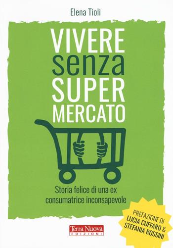 Vivere senza supermercato. Storia felice di una ex consumatrice inconsapevole - Elena Tioli - Libro Terra Nuova Edizioni 2017 | Libraccio.it