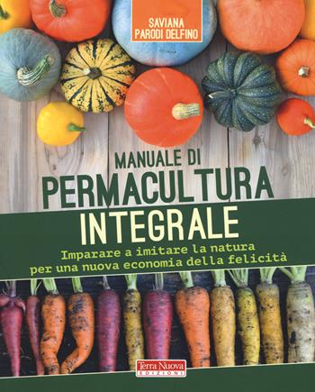 Manuale di permacultura integrale. Imparare a imitare la natura per una nuova economia della felicità - Saviana Parodi Delfino - Libro Terra Nuova Edizioni 2019 | Libraccio.it