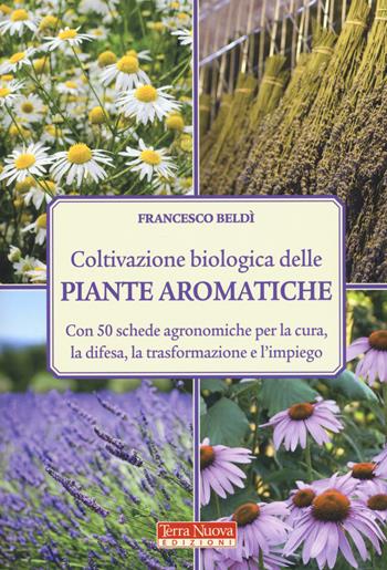 Coltivazione biologica delle piante aromatiche. Con 50 schede agronomiche per la cura, la difesa, la trasformazione e l'impiego - Francesco Beldì - Libro Terra Nuova Edizioni 2019, Coltivare secondo natura | Libraccio.it