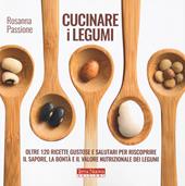 Cucinare i legumi. Oltre 120 ricette gustose e salutari per riscoprire il sapore, la bontà e il valore nutrizionale dei legumi