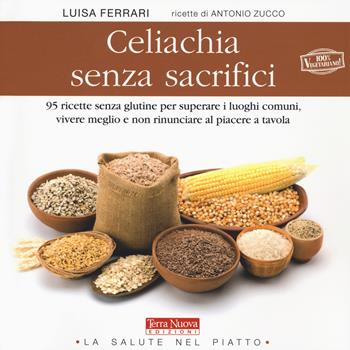 Celiachia senza sacrifici. 95 ricette senza glutine per superare i luoghi comuni, vivere meglio e non rinunciare al piacere a tavola - Luisa Ferrari, Antonio Zucco - Libro Terra Nuova Edizioni 2020, La salute nel piatto | Libraccio.it