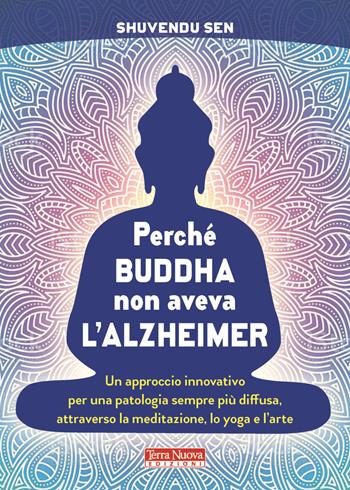 Perché Buddha non aveva l'alzheimer. Un approccio innovativo per una patologia sempre più diffusa, attraverso la meditazione, lo yoga e l'arte - Shuvendu Sen - Libro Terra Nuova Edizioni 2021, Salute naturale | Libraccio.it