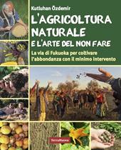 L'agricoltura naturale e l'arte del non fare. La via di Fukuoka per coltivare l'abbondanza con il minimo intervento