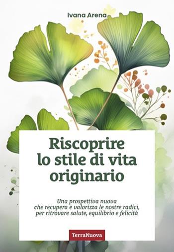 Riscoprire lo stile di vita originario. Una prospettiva nuova che recupera e valorizza le nostre radici, per ritrovare salute, equilibrio e felicità - Ivana Arena - Libro Terra Nuova Edizioni 2024, Stili di vita | Libraccio.it