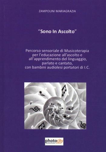 Sono in ascolto. Percorso sensoriale di musicoterapia per l'educazione all'ascolto e all'apprendimento del linguaggio, parlato e cantato con bambini portatori di I.C - Mariagrazia Zampolini - Libro Photocity.it 2012 | Libraccio.it
