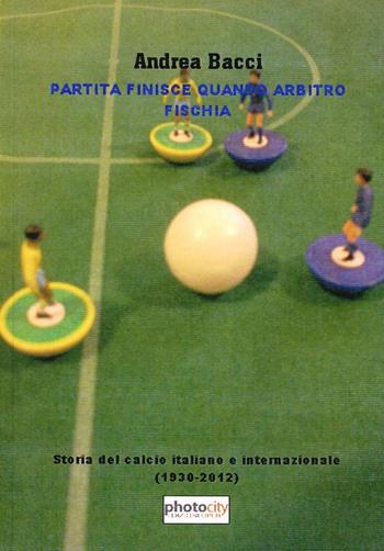 Partita finisce quando arbitro fischia. Storia del calcio italiano e internazionale dal 1930 a Euro 2012 - Andrea Bacci - Libro Photocity.it 2013 | Libraccio.it