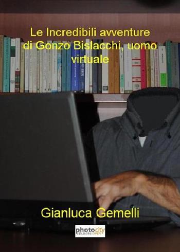 Le incredibili avventure di Gonzo Bislacchi, uomo virtuale - Gianluca Gemelli - Libro Photocity.it 2018 | Libraccio.it