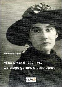 Alice Dreossi 1882-1967. Catalogo generale delle opere - Paolo Parmeggiani - Libro Photocity.it 2014 | Libraccio.it