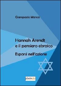 Hanna Arendt e il pensiero ebraico. Esporsi nell'azione - Giampaolo Manca - Libro Photocity.it 2014 | Libraccio.it