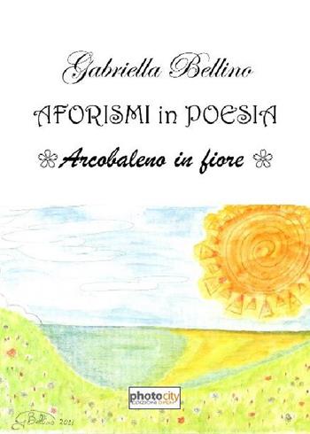 Aforismi in poesia. Arcobaleno in fiore - Gabriella Bellino - Libro Photocity.it 2016 | Libraccio.it