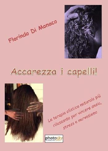 Accarezza i capelli! La terapia olistica naturale più rilassante per vincere ansia, stress e nervosismo - Florindo Di Monaco - Libro Photocity.it 2017 | Libraccio.it