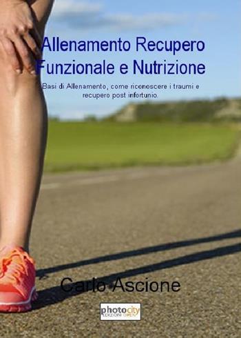 Allenamento, recupero funzionale e nutrizione. Basi di allenamento, come riconoscere i traumi e recupero post infortunio - Carlo Ascione - Libro Photocity.it 2017 | Libraccio.it