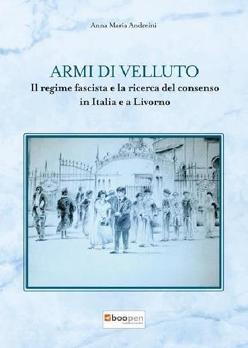 Armi di velluto. Il regime fascista e la ricerca del consenso in Italia e a Livorno - Anna Maria Andreini - Libro Photocity.it 2018 | Libraccio.it