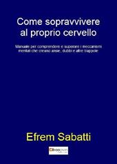 Come sopravvivere al proprio cervello. Manuale per comprendere e superare i meccanismi mentali che creano ansie, dubbi e altre trappole