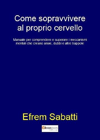 Come sopravvivere al proprio cervello. Manuale per comprendere e superare i meccanismi mentali che creano ansie, dubbi e altre trappole - Efrem Sabatti - Libro Photocity.it 2019 | Libraccio.it