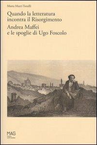 Quando la letteratura incontra il Risorgimento. Andrea Maffei e le spoglie di Ugo Foscolo - Marta Marri Tonelli - Libro Museo di Riva del Garda 2011 | Libraccio.it