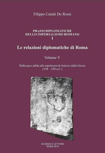 Le relazioni diplomatiche di Roma. Vol. 5: Dalla pace infida alla espulsione di Antioco dalla Grecia (194-190 a.C.). - Filippo Canali De Rossi - Libro Scienze e Lettere 2016, Prassi diplomatiche dello imperialismo romano | Libraccio.it