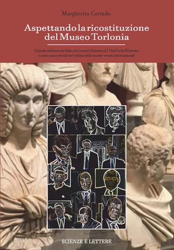 Aspettando la ricostituzione del Museo Torlonia. Quando abbiamo rischiato che i marmi finissero al J. Paul Getty Museum e come sono scivolati nel turbine delle mostre-evento internazionali - Margherita Corrado - Libro Scienze e Lettere 2024 | Libraccio.it