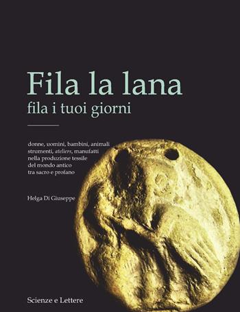 Fila la lana fila i tuoi giorni. Donne, uomini, bambini, animali, strumenti, ateliers, manufatti nella produzione tessile del mondo antico tra sacro e profano - Helga Di Giuseppe - Libro Scienze e Lettere 2025 | Libraccio.it