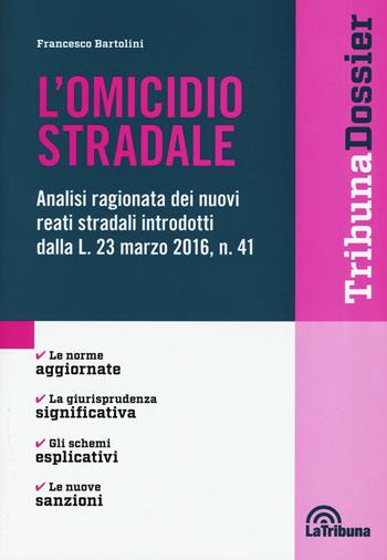 L' omicidio stradale. Analisi ragionata dei nuovi reati stradali introdotti dalla L. 23 marzo 2016, n. 41 - Francesco Bartolini - Libro La Tribuna 2016, I dossier | Libraccio.it