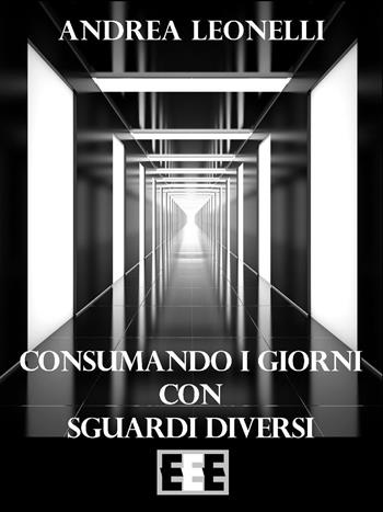 Consumando i giorni con sguardi diversi - Andrea Leonelli - Libro EEE-Edizioni Esordienti E-book 2016 | Libraccio.it