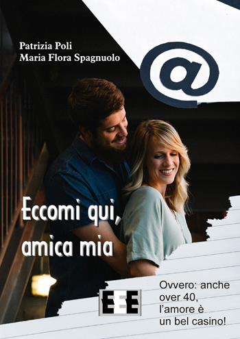 Eccomi qui, amica mia. Ovvero: anche over 40, l'amore è un bel casino! - Patrizia Poli, Maria Flora Spagnuolo - Libro EEE-Edizioni Esordienti E-book 2018 | Libraccio.it