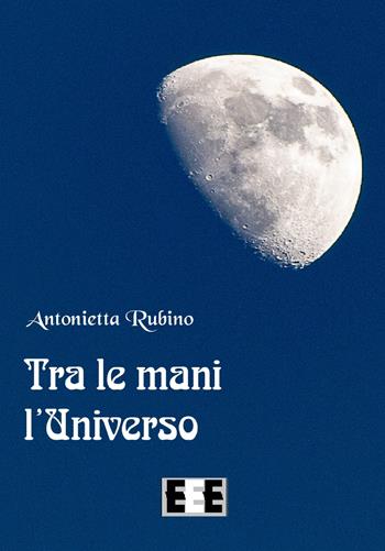 Tra le mani l'universo - Antonietta Rubino - Libro EEE-Edizioni Esordienti E-book 2019 | Libraccio.it