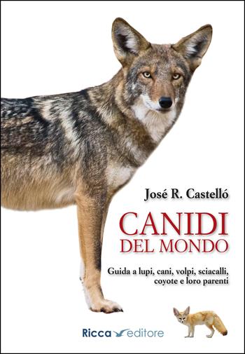 Canidi del mondo. Guida a lupi, cani, volpi, sciacalli, coyote e simili - Jose R. Castello - Libro Ricca 2020, Scienze naturali. Manuali | Libraccio.it