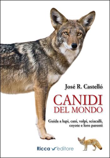 Canidi del mondo. Guida a lupi, cani, volpi, sciacalli, coyote e simili - Jose R. Castello - Libro Ricca Editore 2020, Scienze naturali. Manuali | Libraccio.it