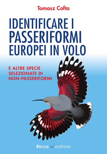 Identificare i passeriformi europei in volo. E altre specie selezionate di non-passeriformi. Ediz. illustrata - Tomasz Cofta - Libro Ricca 2022, Scienze naturali. Manuali | Libraccio.it