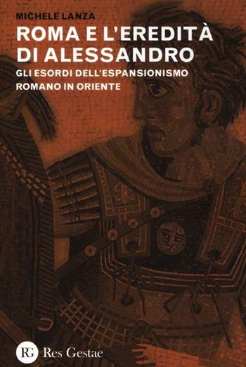 Roma e l'eredità di Alessandro. Gli esordi dell'espansionismo romano in Oriente - Michele Lanza - Libro Res Gestae 2012 | Libraccio.it