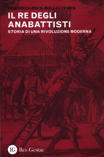 Il re degli anabattisti. Storia di una rivoluzione moderna - Friedrich Reck-Malleczewen - Libro Res Gestae 2012 | Libraccio.it