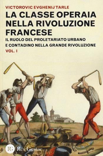 La classe operaia nella rivoluzione francese. Il ruolo del proletariato urbano e contadino nella Grande Rivoluzione. Vol. 1 - Evgenij V. Tarle - Libro Res Gestae 2013 | Libraccio.it