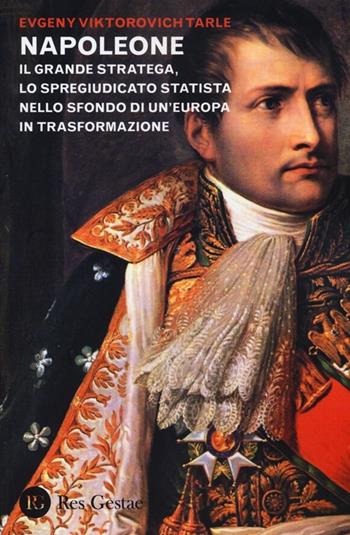 Napoleone. Il grande stratega, lo spregiudicato statista nello sfondo di un Europa in trasformazione - Evgenij V. Tarle - Libro Res Gestae 2013 | Libraccio.it