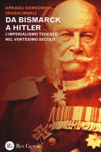 Da Bismarck a Hitler. L'imperialismo tedesco nel ventesimo secolo - Arkadij Samsonovic Erusalimskij - Libro Res Gestae 2013 | Libraccio.it