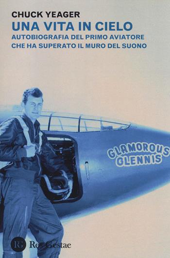 Una vita in cielo. Autobiografia del primo aviatore che ha superato il muro del suono - Chuck Yeager - Libro Res Gestae 2014 | Libraccio.it