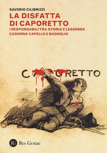La disfatta di Caporetto. I responsabili tra storia e leggenda. Cadorna, Capello e Badoglio - Saverio Cilibrizzi - Libro Res Gestae 2014 | Libraccio.it