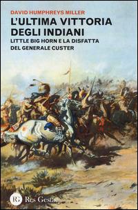 L' ultima vittoria degli indiani. Little Big Horn e la disfatta del generale Custer - David H. Miller - Libro Res Gestae 2014 | Libraccio.it