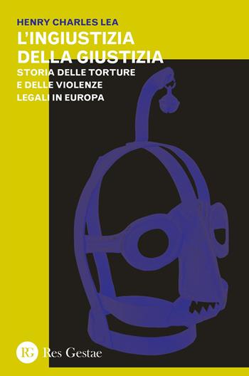 L' ingiustizia della giustizia. Storia delle torture e delle violenze legali in Europea - Henry Charles Lea - Libro Res Gestae 2015 | Libraccio.it