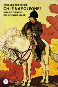 Chi è Napoleone? Vita ed epilogo del genio militare - Jacques Godechot - Libro Res Gestae 2015 | Libraccio.it