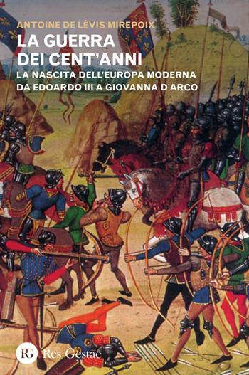 La guerra dei cent'anni. La nascita dell'Europa moderna da Edoardo III a Giovanna d'Arco - Antoine de Lévis Mirepoix - Libro Res Gestae 2016 | Libraccio.it