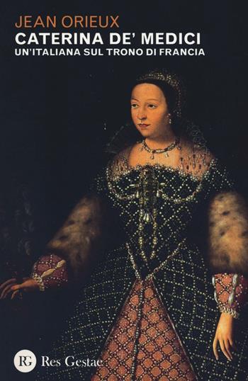 Caterina de' Medici. Un'italiana sul trono di Francia - Jean Orieux - Libro Res Gestae 2016 | Libraccio.it