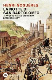 La notte di San Bartolomeo. 22 agosto 1572: lo sterminio degli Ugonotti