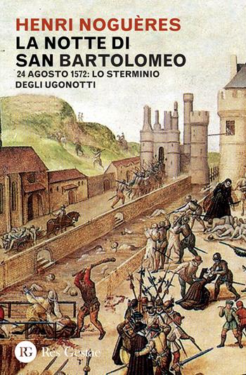 La notte di San Bartolomeo. 22 agosto 1572: lo sterminio degli Ugonotti - Henri Noguères - Libro Res Gestae 2017 | Libraccio.it
