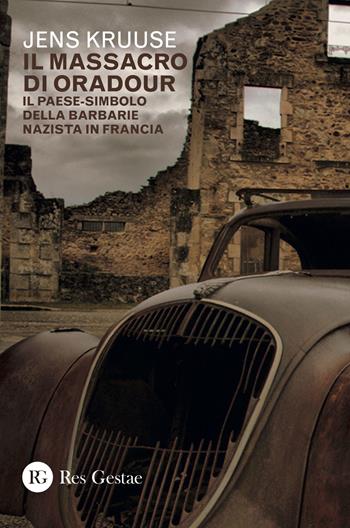 Il massacro di Oradour. Il paese-simbolo della barbarie nazista in Francia - Jens Kruuse - Libro Res Gestae 2018 | Libraccio.it
